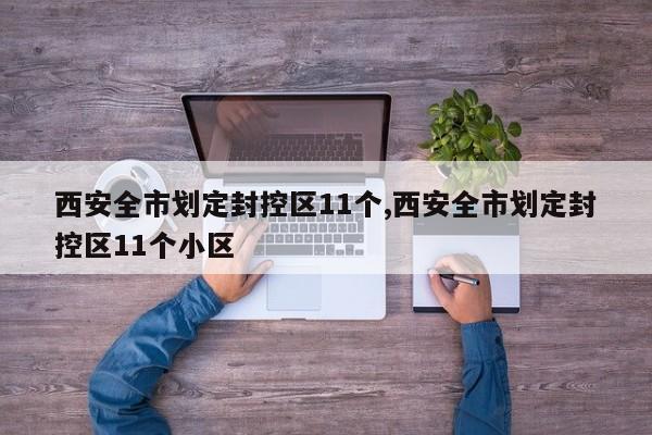 西安全市划定封控区11个,西安全市划定封控区11个小区