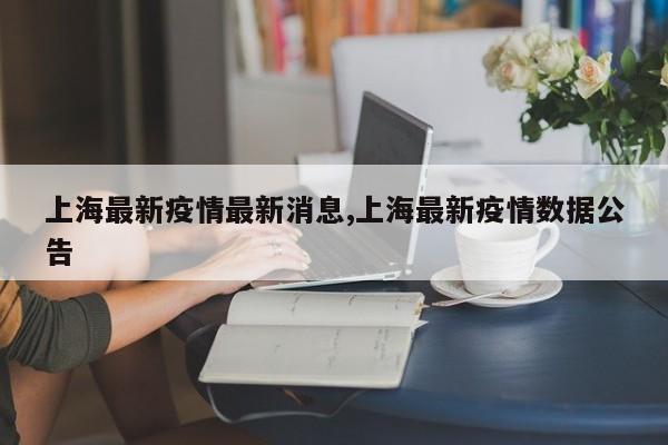 上海最新疫情最新消息,上海最新疫情数据公告