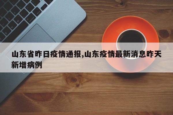 山东省昨日疫情通报,山东疫情最新消息昨天新增病例