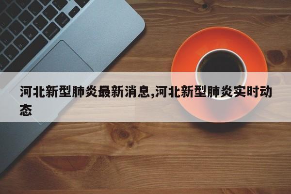 河北新型肺炎最新消息,河北新型肺炎实时动态