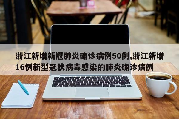 浙江新增新冠肺炎确诊病例50例,浙江新增16例新型冠状病毒感染的肺炎确诊病例