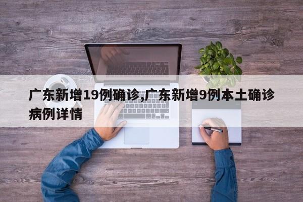 广东新增19例确诊,广东新增9例本土确诊病例详情