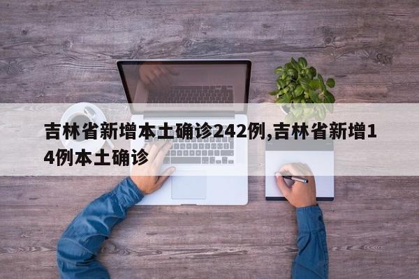 吉林省新增本土确诊242例,吉林省新增14例本土确诊