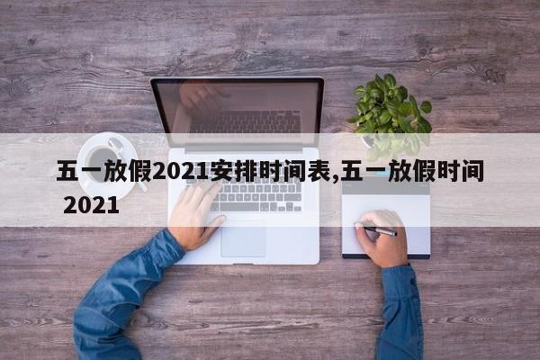 五一放假2021安排时间表,五一放假时间 2021