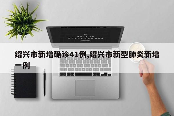 绍兴市新增确诊41例,绍兴市新型肺炎新增一例