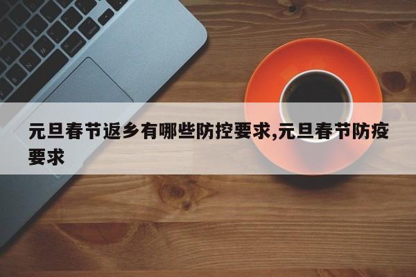 元旦春节返乡有哪些防控要求,元旦春节防疫要求