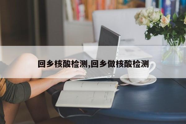 回乡核酸检测,回乡做核酸检测