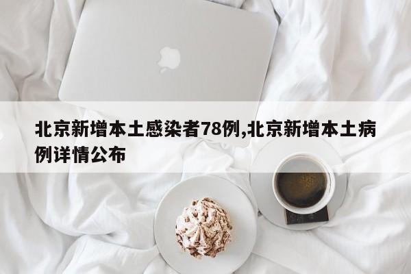 北京新增本土感染者78例,北京新增本土病例详情公布