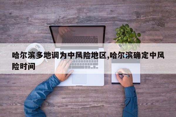 哈尔滨多地调为中风险地区,哈尔滨确定中风险时间