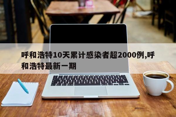 呼和浩特10天累计感染者超2000例,呼和浩特最新一期