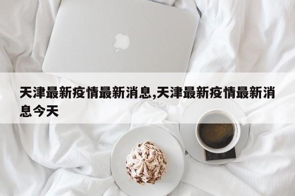 天津最新疫情最新消息,天津最新疫情最新消息今天
