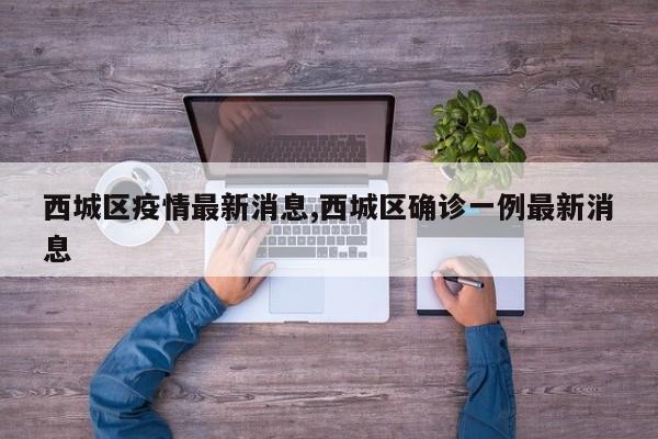 西城区疫情最新消息,西城区确诊一例最新消息