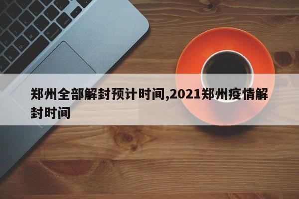 郑州全部解封预计时间,2021郑州疫情解封时间