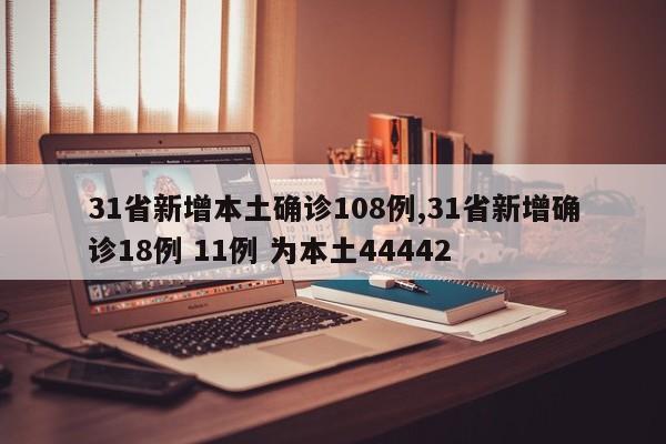 31省新增本土确诊108例,31省新增确诊18例 11例 为本土44442