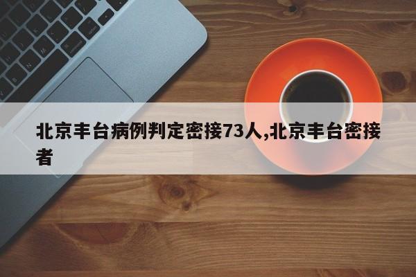 北京丰台病例判定密接73人,北京丰台密接者