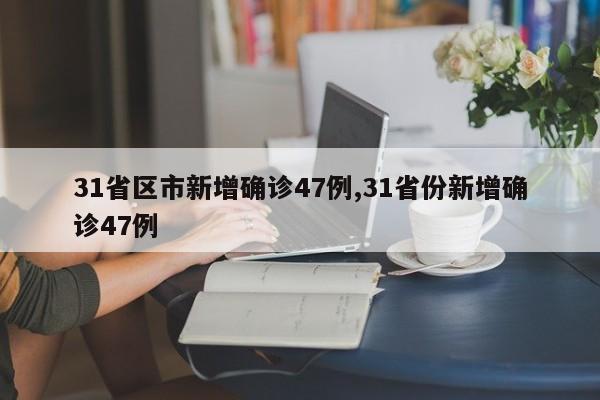 31省区市新增确诊47例,31省份新增确诊47例