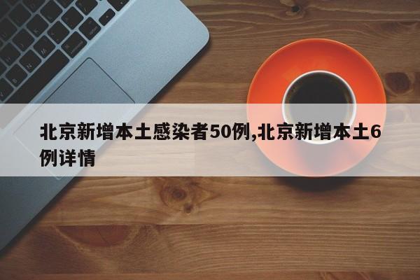 北京新增本土感染者50例,北京新增本土6例详情