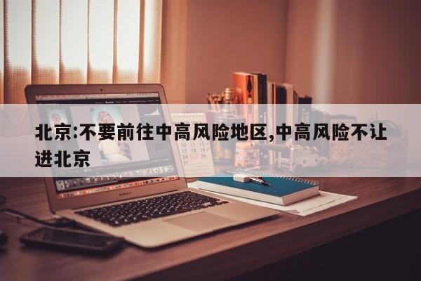 北京:不要前往中高风险地区,中高风险不让进北京