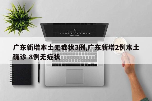 广东新增本土无症状3例,广东新增2例本土确诊 8例无症状