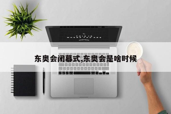东奥会闭幕式,东奥会是啥时候