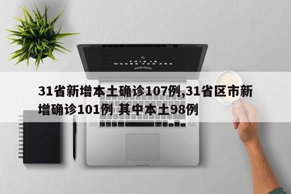 31省新增本土确诊107例,31省区市新增确诊101例 其中本土98例