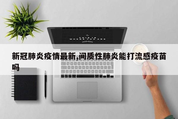 新冠肺炎疫情最新,间质性肺炎能打流感疫苗吗