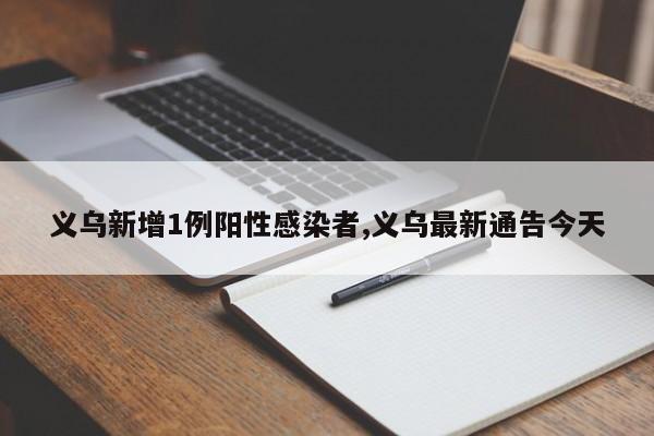 义乌新增1例阳性感染者,义乌最新通告今天
