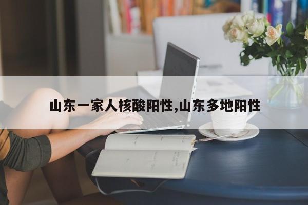 山东一家人核酸阳性,山东多地阳性