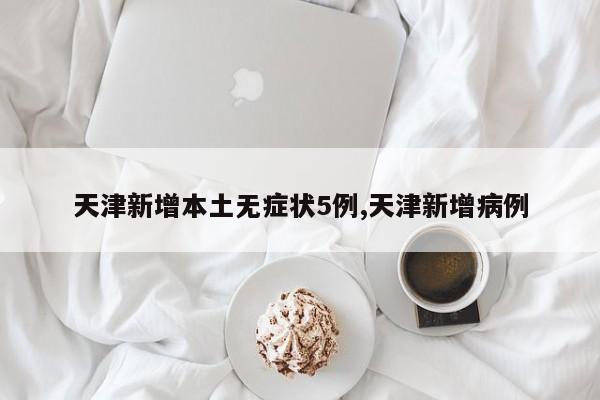 天津新增本土无症状5例,天津新增病例
