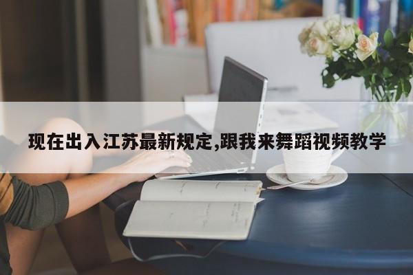 现在出入江苏最新规定,跟我来舞蹈视频教学