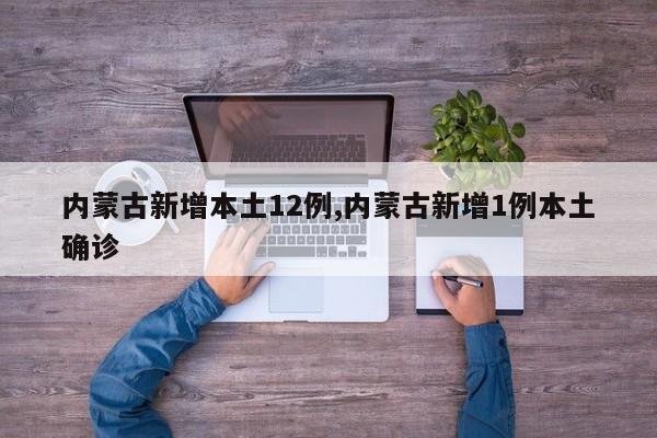 内蒙古新增本土12例,内蒙古新增1例本土确诊